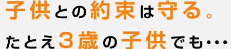 子供との約束は守る。たとえ３歳の子供でも・・・