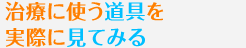 治療に使う道具を実際に見てみる