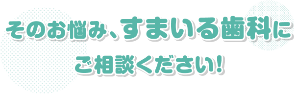 そのお悩み、すまいる歯科にご相談ください！