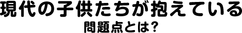 現代の子供たちが抱えている問題点とは？