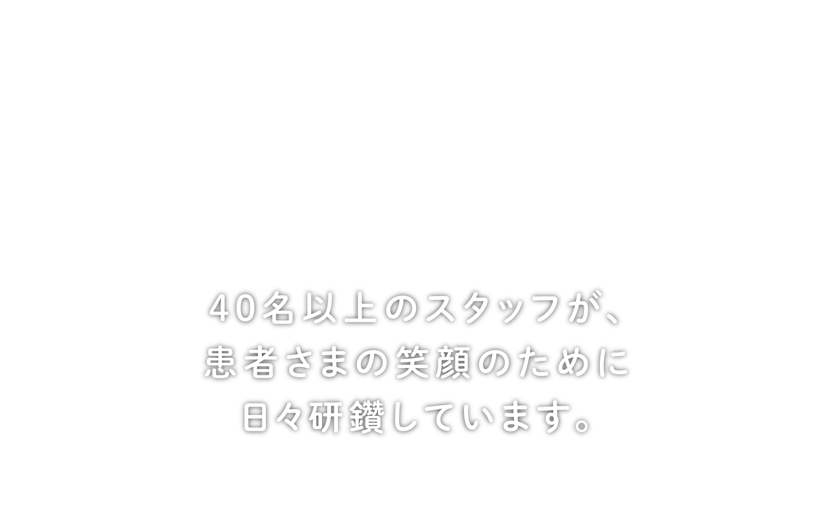 40名以上のスタッフが、患者様の笑顔のために日々研鑽しています。